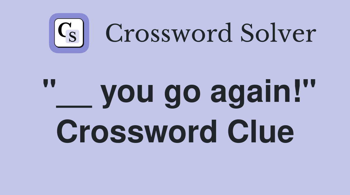 "__ you go again!" Crossword Clue