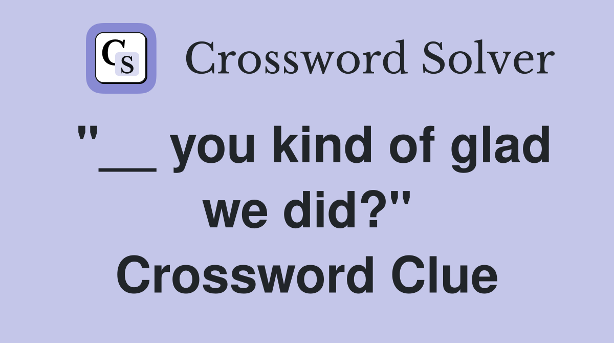 "__ you kind of glad we did?" Crossword Clue