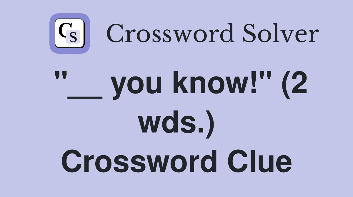 "__ you know!" (2 wds.) Crossword Clue
