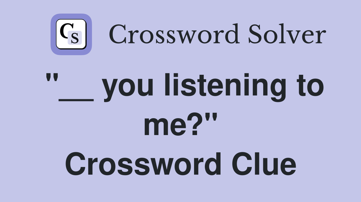 "__ you listening to me?" Crossword Clue