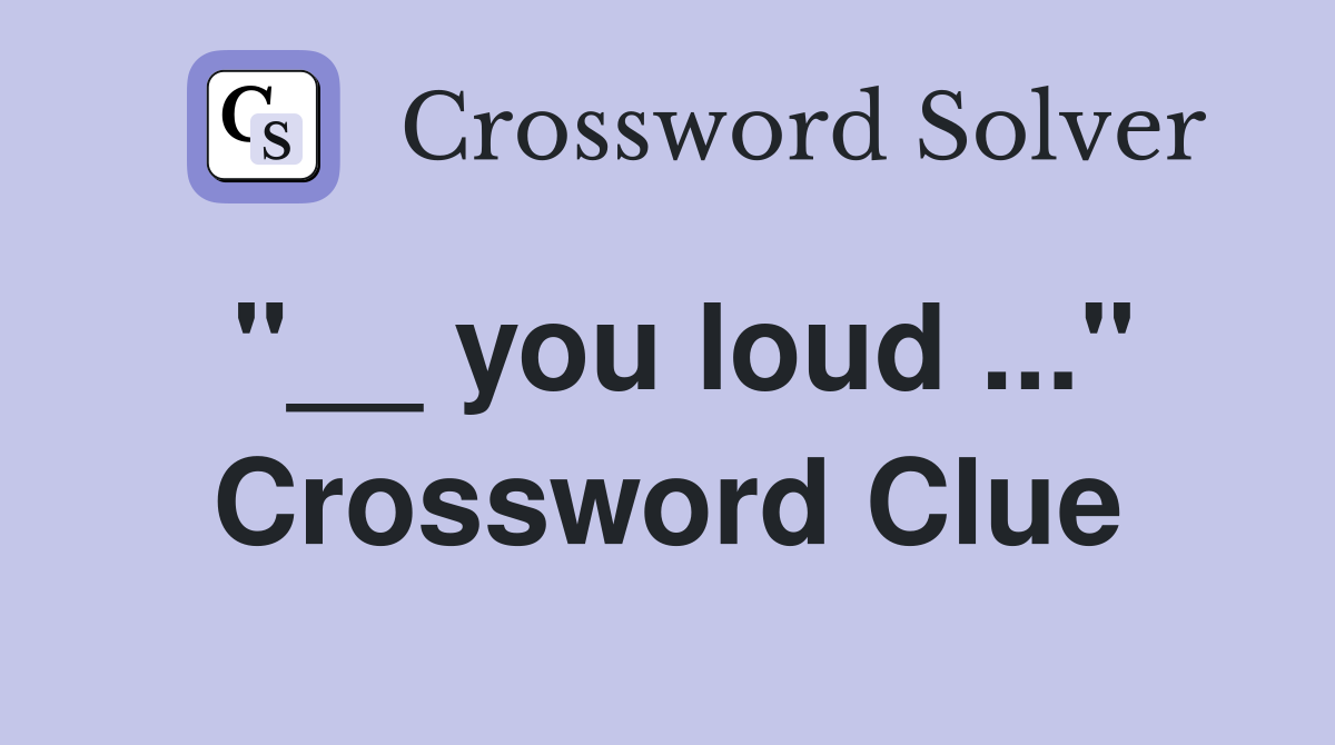 "__ you loud ..." Crossword Clue