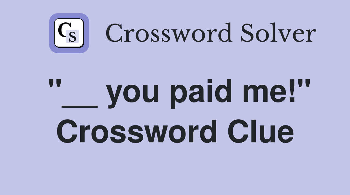 "__ you paid me!" Crossword Clue