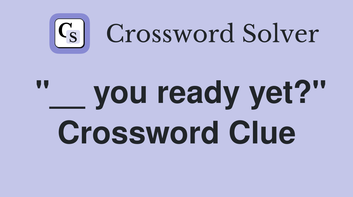 "__ you ready yet?" Crossword Clue