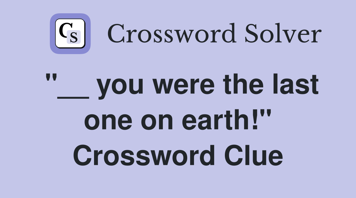 "__ you were the last one on earth!" Crossword Clue