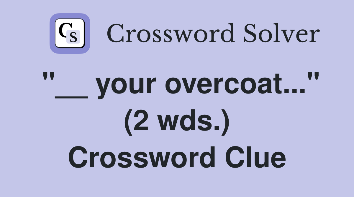 "__ your overcoat..." (2 wds.) Crossword Clue