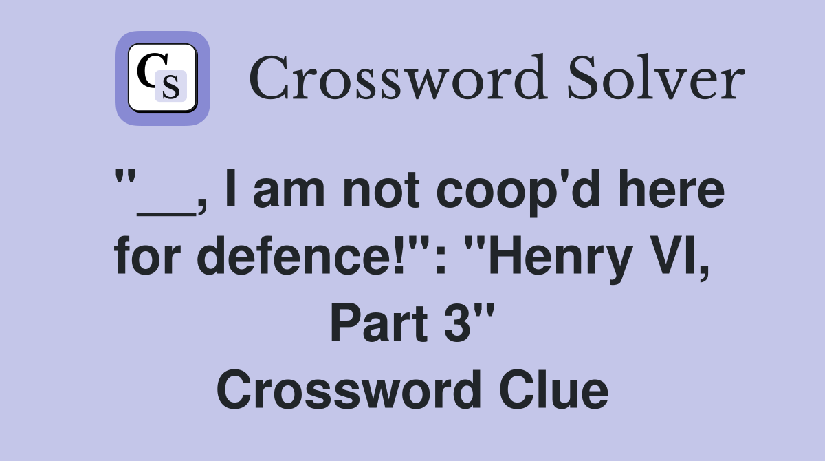 "__, I am not coop'd here for defence!": "Henry VI, Part 3" Crossword Clue
