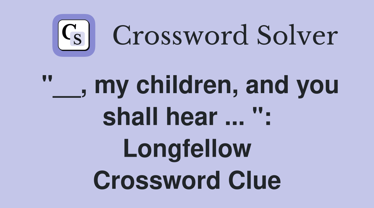 "__, my children, and you shall hear ... ": Longfellow Crossword Clue