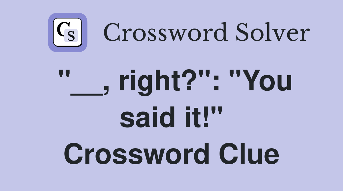 "__, right?": "You said it!" Crossword Clue