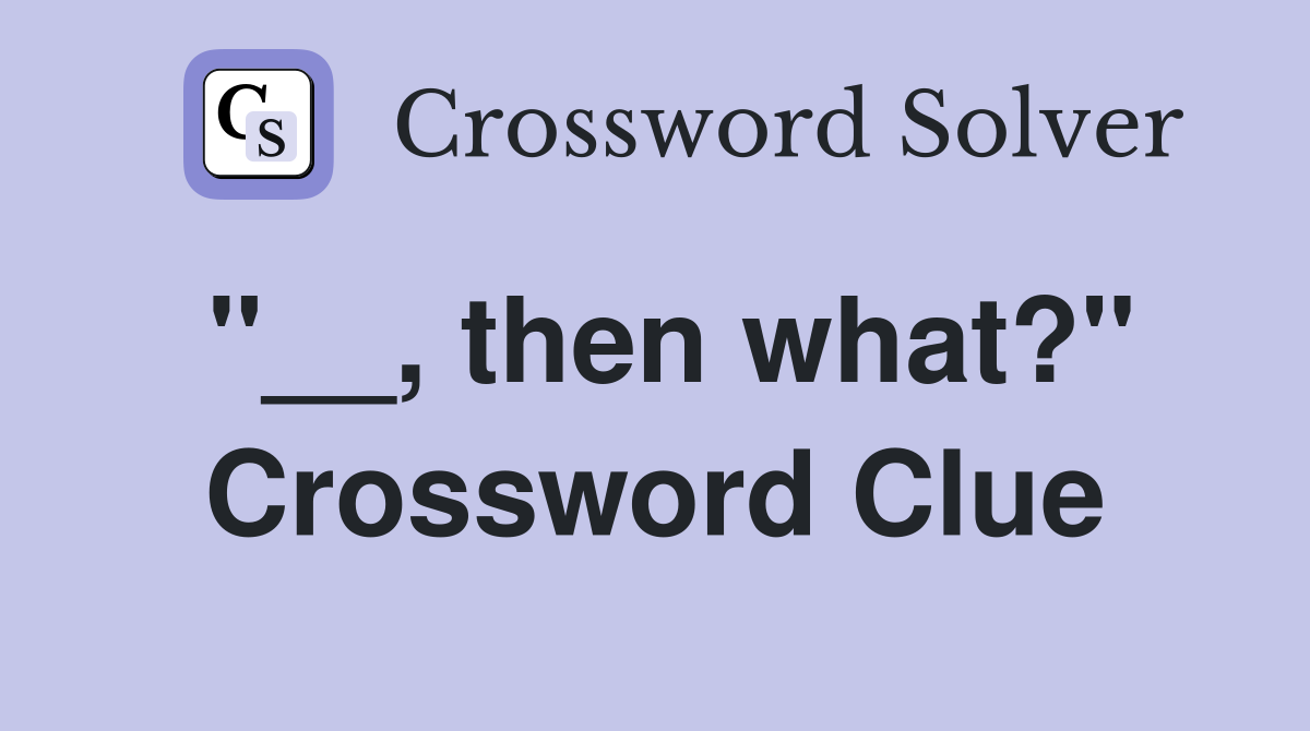 "__, then what?" Crossword Clue