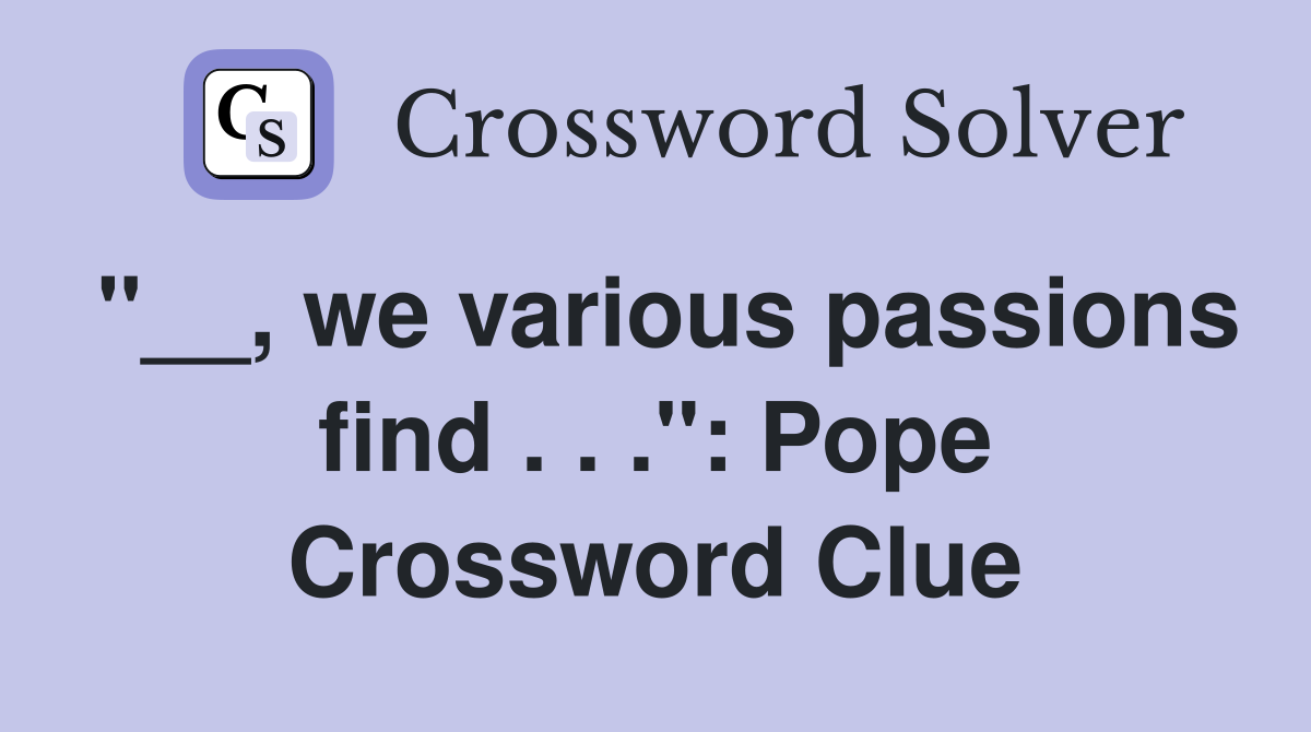 "__, we various passions find . . .": Pope Crossword Clue
