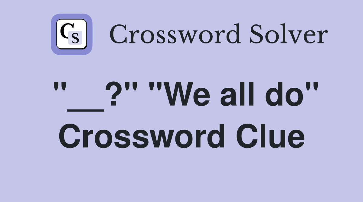 "__?" "We all do" Crossword Clue