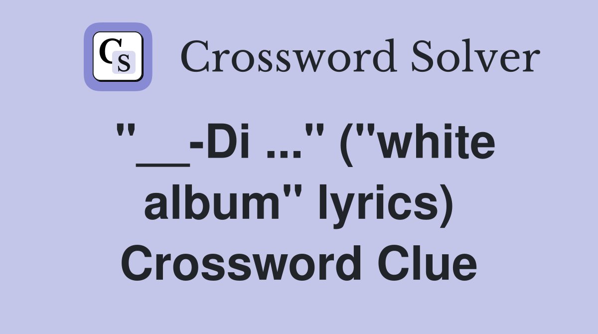 "__-Di ..." ("white album" lyrics) Crossword Clue