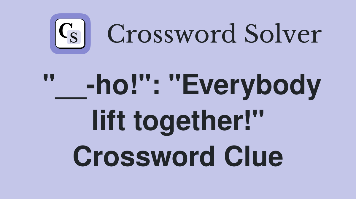"__-ho!": "Everybody lift together!" Crossword Clue