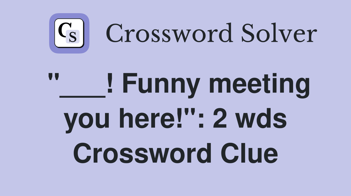 "___! Funny meeting you here!": 2 wds Crossword Clue