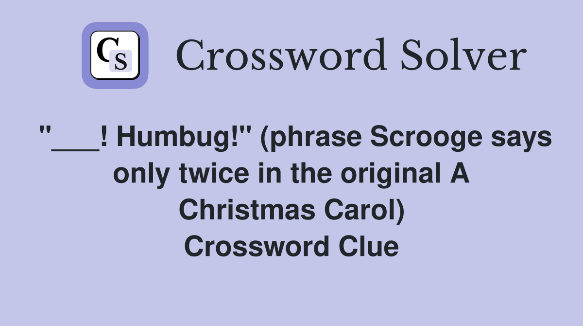 "___! Humbug!" (phrase Scrooge says only twice in the original A Christmas Carol) Crossword Clue