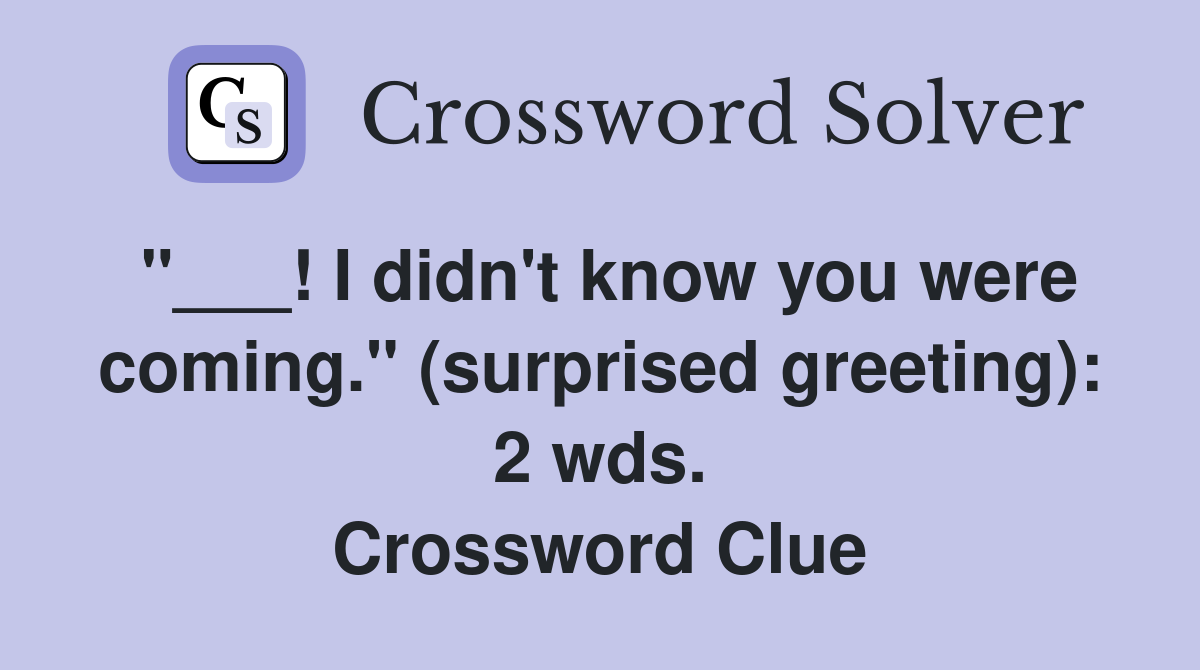 "___! I didn't know you were coming." (surprised greeting): 2 wds. Crossword Clue