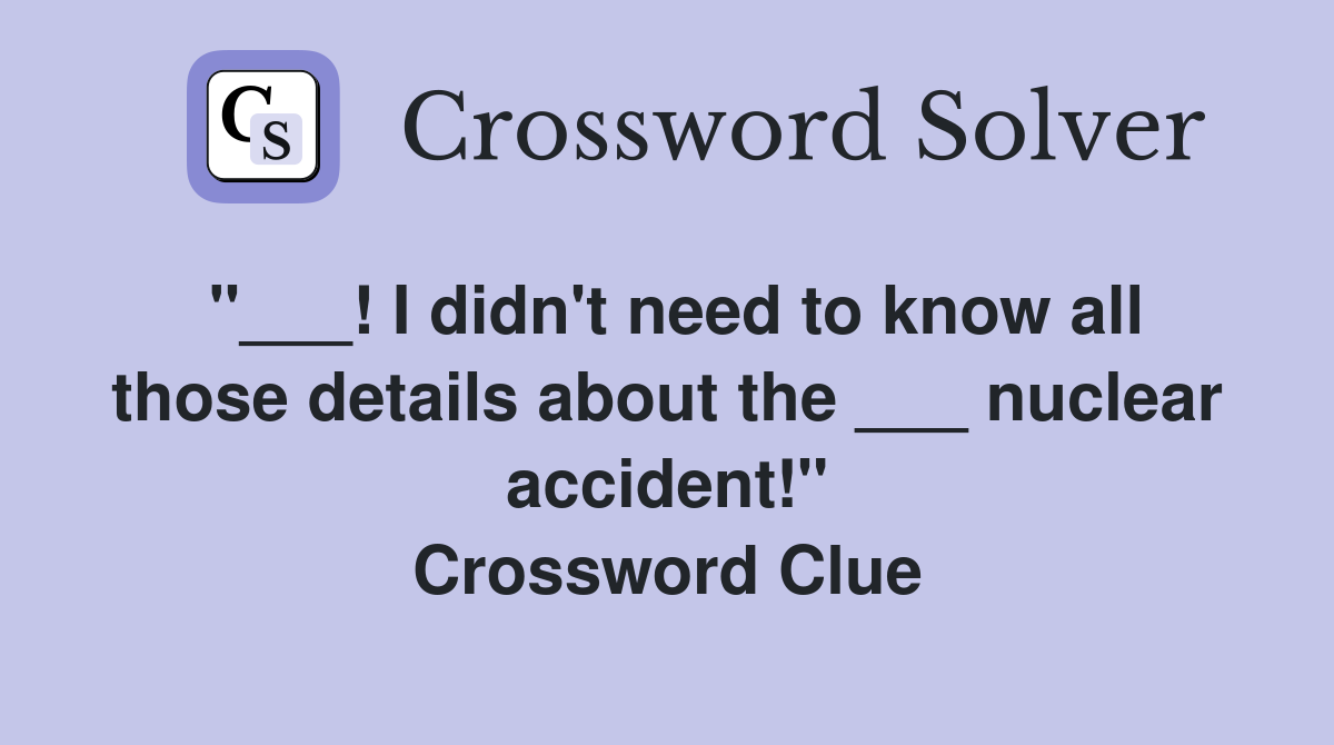 "___! I didn't need to know all those details about the ___ nuclear accident!" Crossword Clue