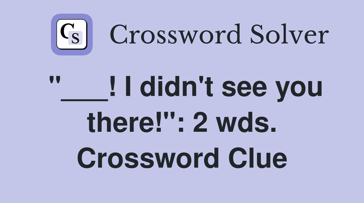 "___! I didn't see you there!": 2 wds. Crossword Clue