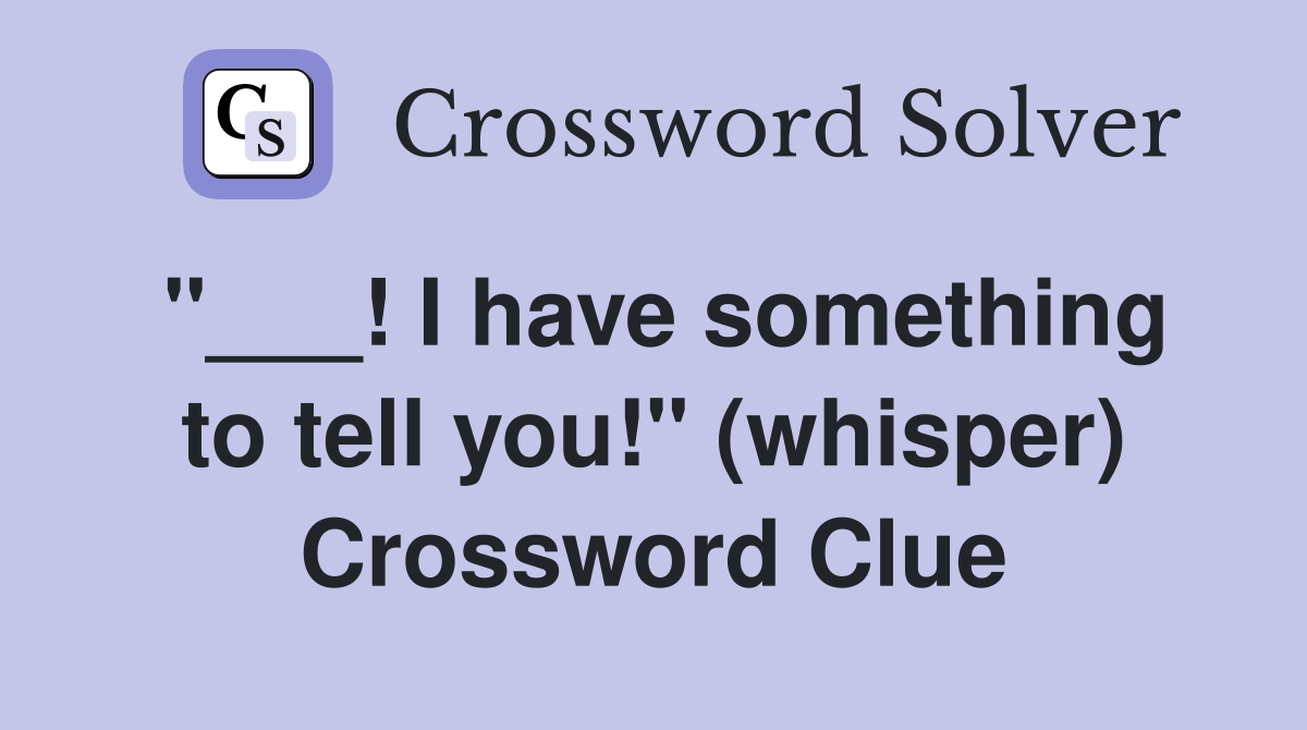 "___! I have something to tell you!" (whisper) Crossword Clue