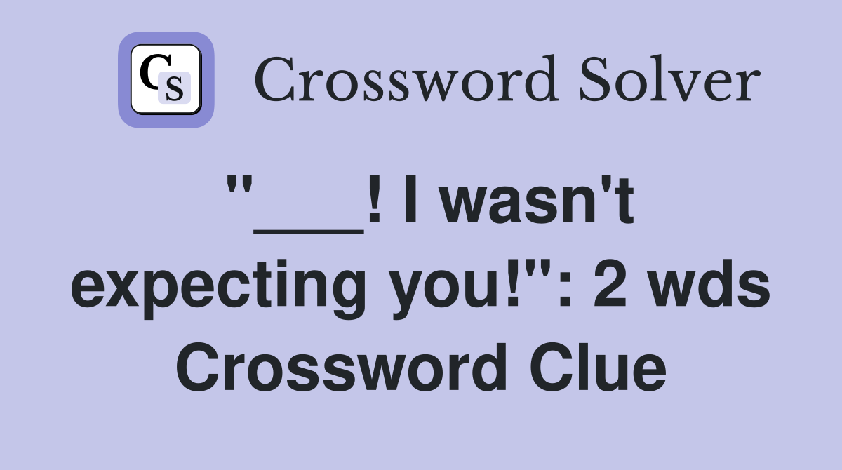 "___! I wasn't expecting you!": 2 wds Crossword Clue