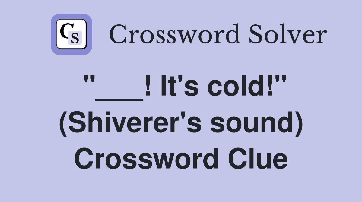 "___! It's cold!" (Shiverer's sound) Crossword Clue