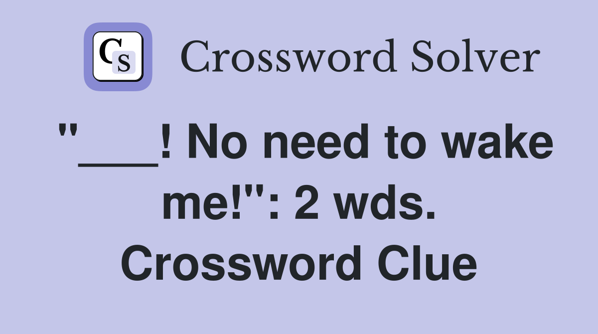 "___! No need to wake me!": 2 wds. Crossword Clue