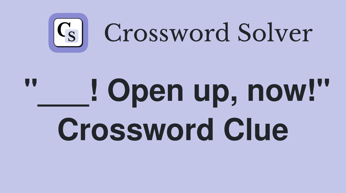 "___! Open up, now!" Crossword Clue
