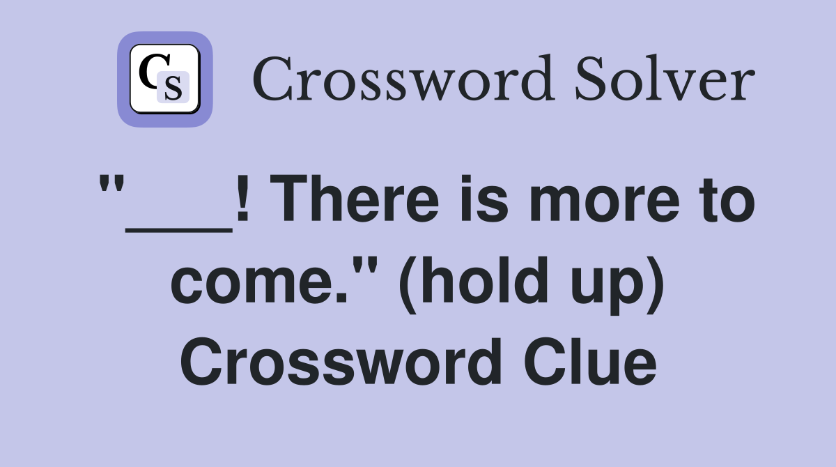 "___! There is more to come." (hold up) Crossword Clue