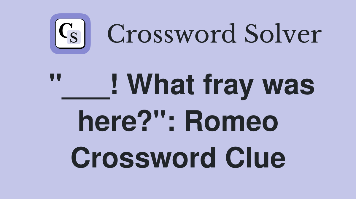 "___! What fray was here?": Romeo Crossword Clue