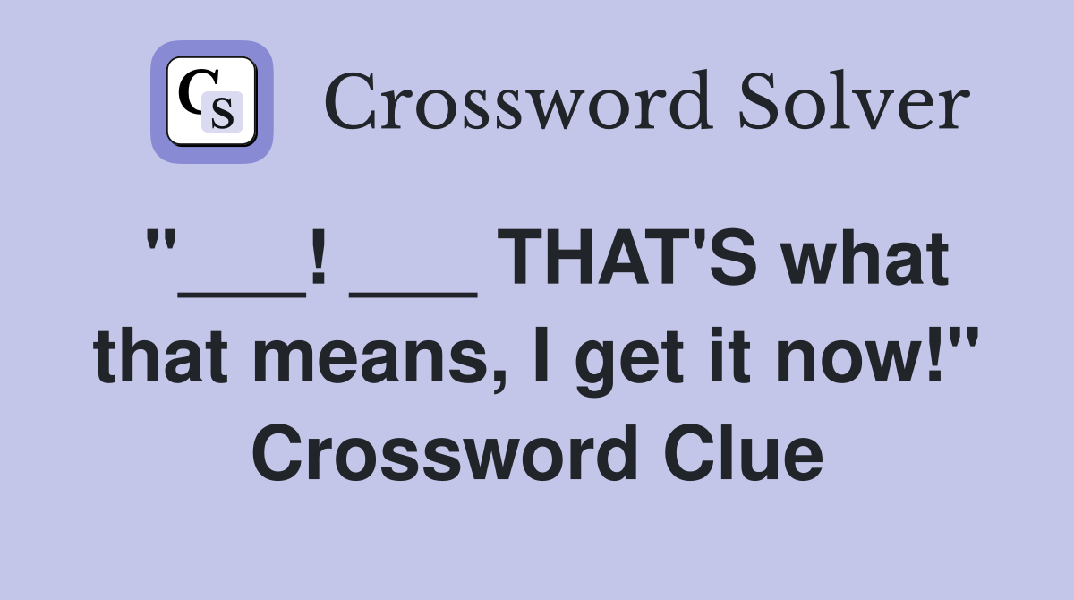 "___! ___ THAT'S what that means, I get it now!" Crossword Clue