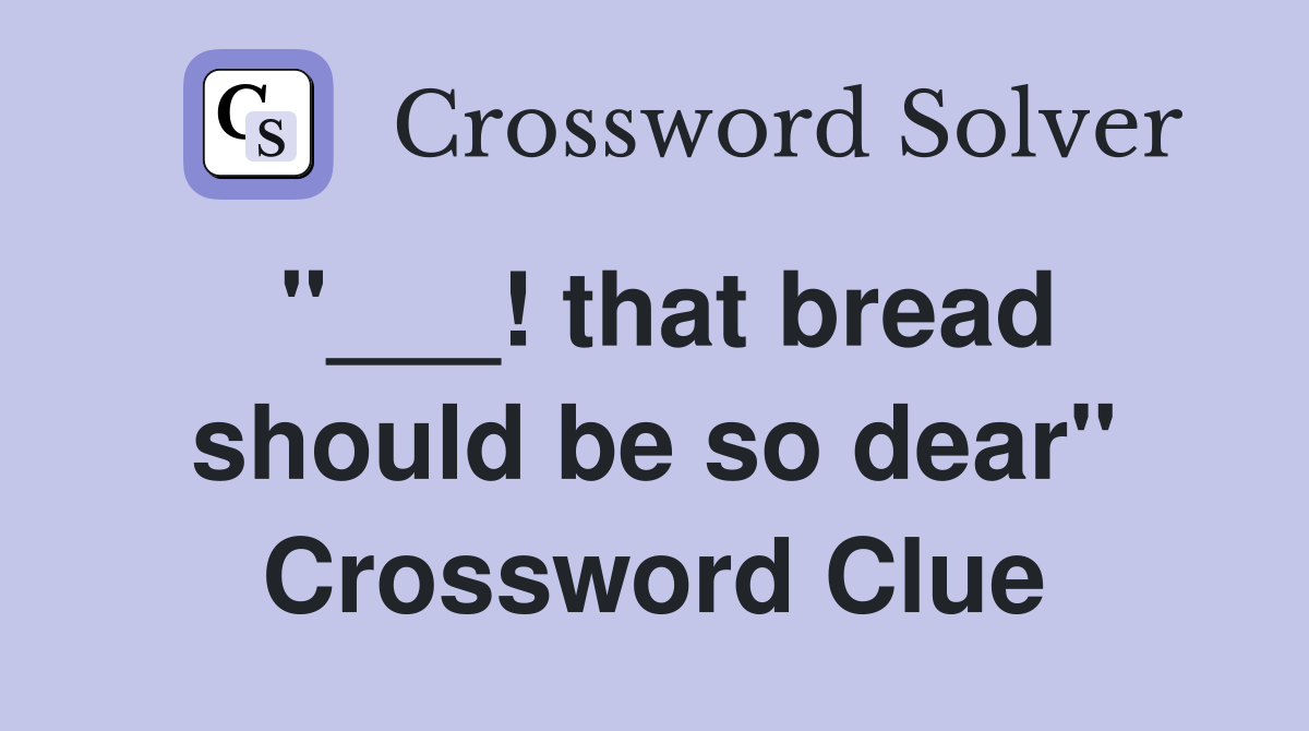 "___! that bread should be so dear" Crossword Clue