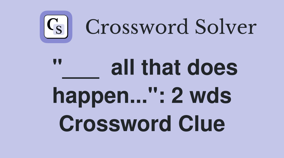 "___  all that does happen...": 2 wds Crossword Clue