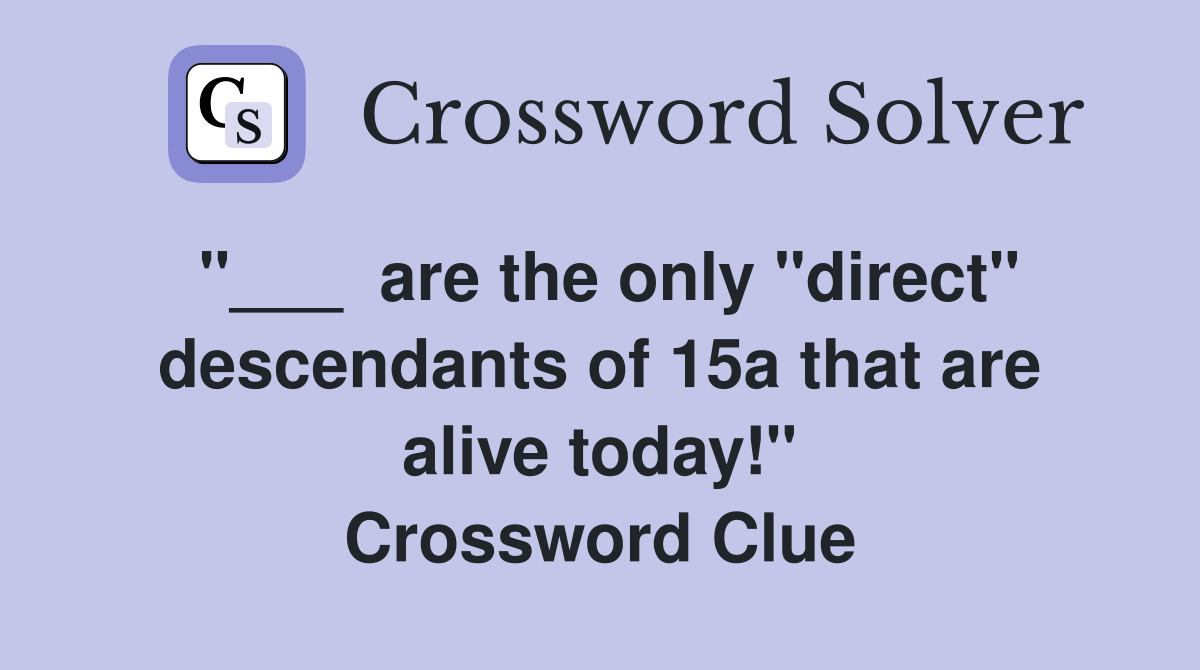"___  are the only "direct" descendants of 15a that are alive today!" Crossword Clue