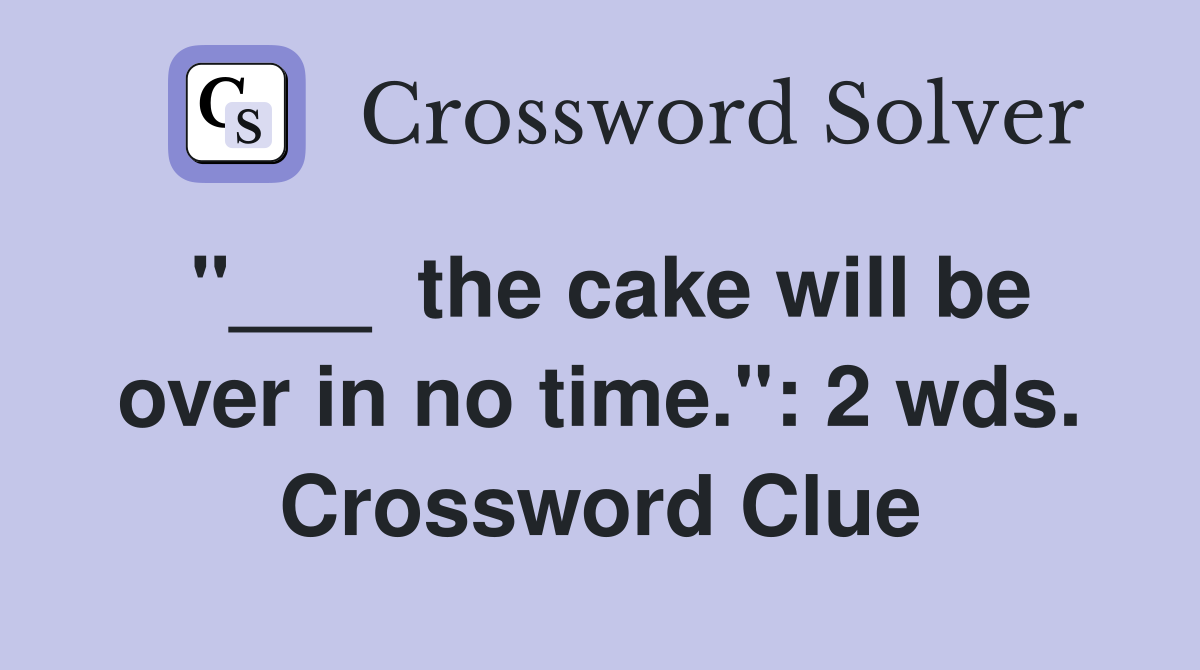 "___  the cake will be over in no time.": 2 wds. Crossword Clue