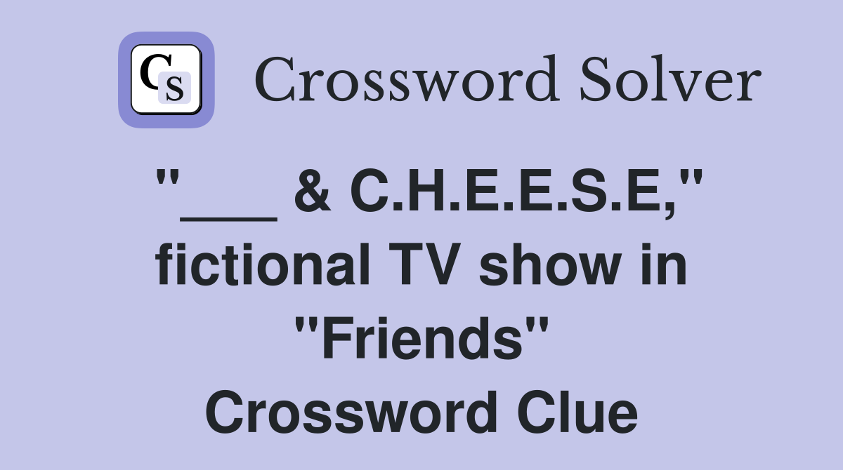 "___ & C.H.E.E.S.E," fictional TV show in "Friends" Crossword Clue