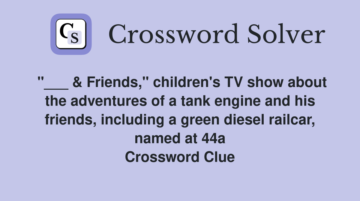 "___ & Friends," children's TV show about the adventures of a tank engine and his friends, including a green diesel railcar, named at 44a Crossword Clue