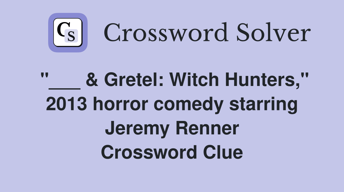 "___ & Gretel: Witch Hunters," 2013 horror comedy starring Jeremy Renner Crossword Clue
