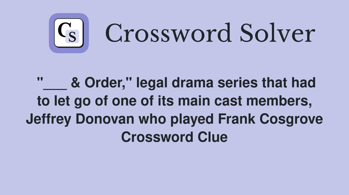 "___ & Order," legal drama series that had to let go of one of its main cast members, Jeffrey Donovan who played Frank Cosgrove Crossword Clue