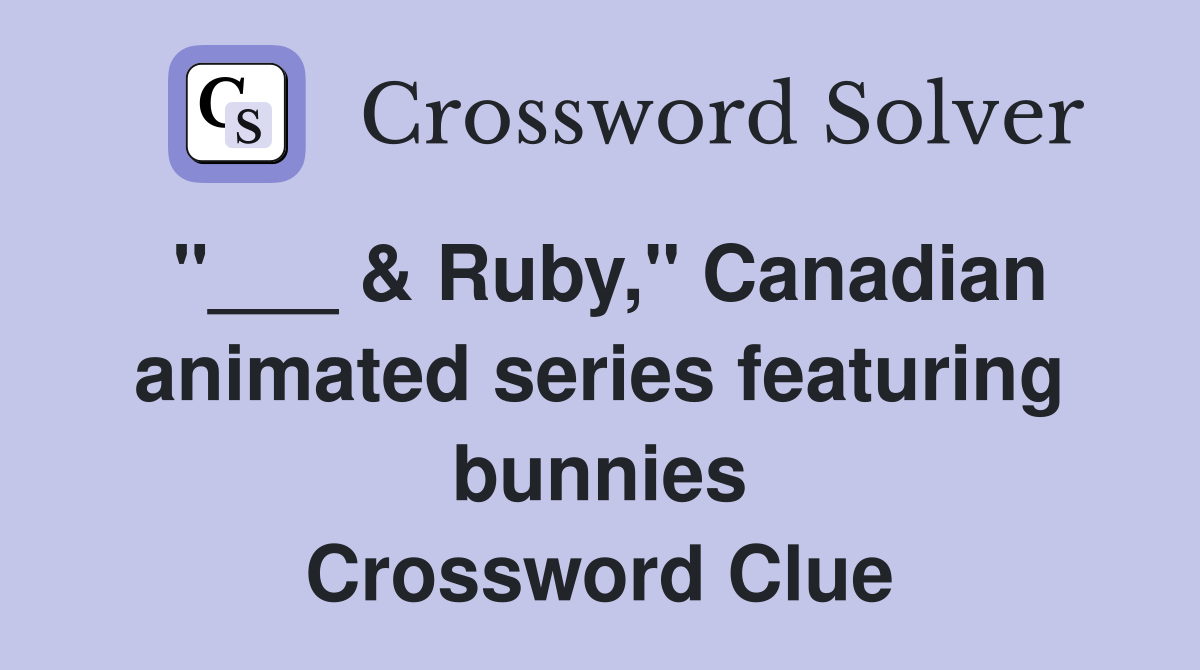 "___ & Ruby," Canadian animated series featuring bunnies Crossword Clue