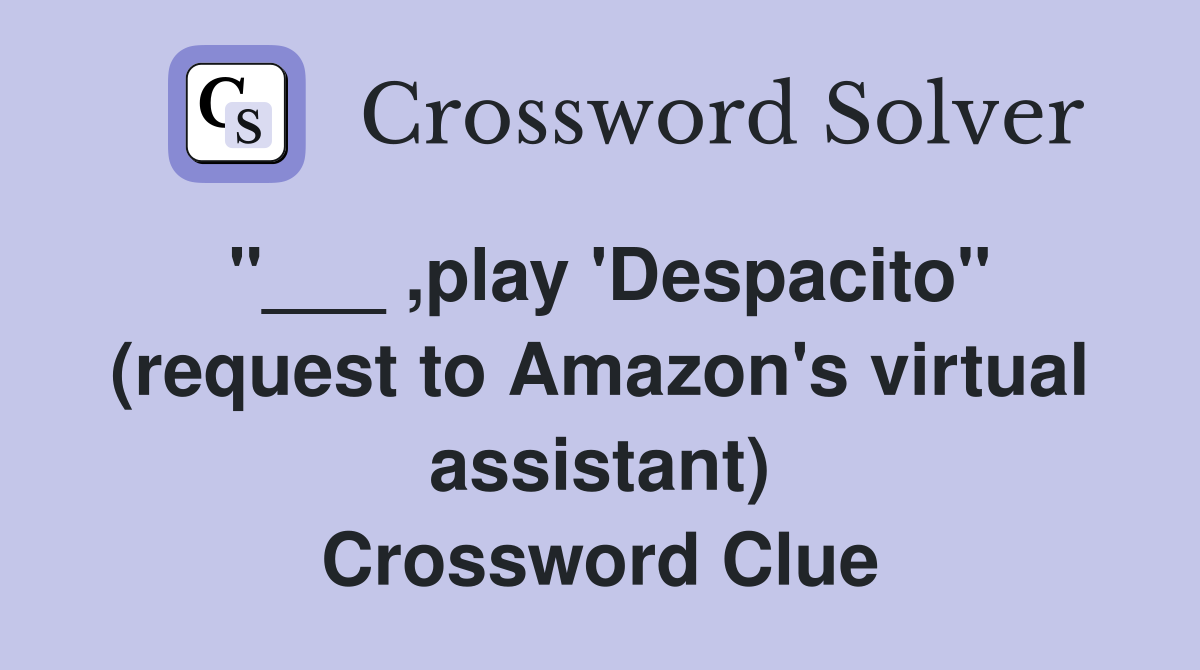 "___ ,play 'Despacito" (request to Amazon's virtual assistant) Crossword Clue
