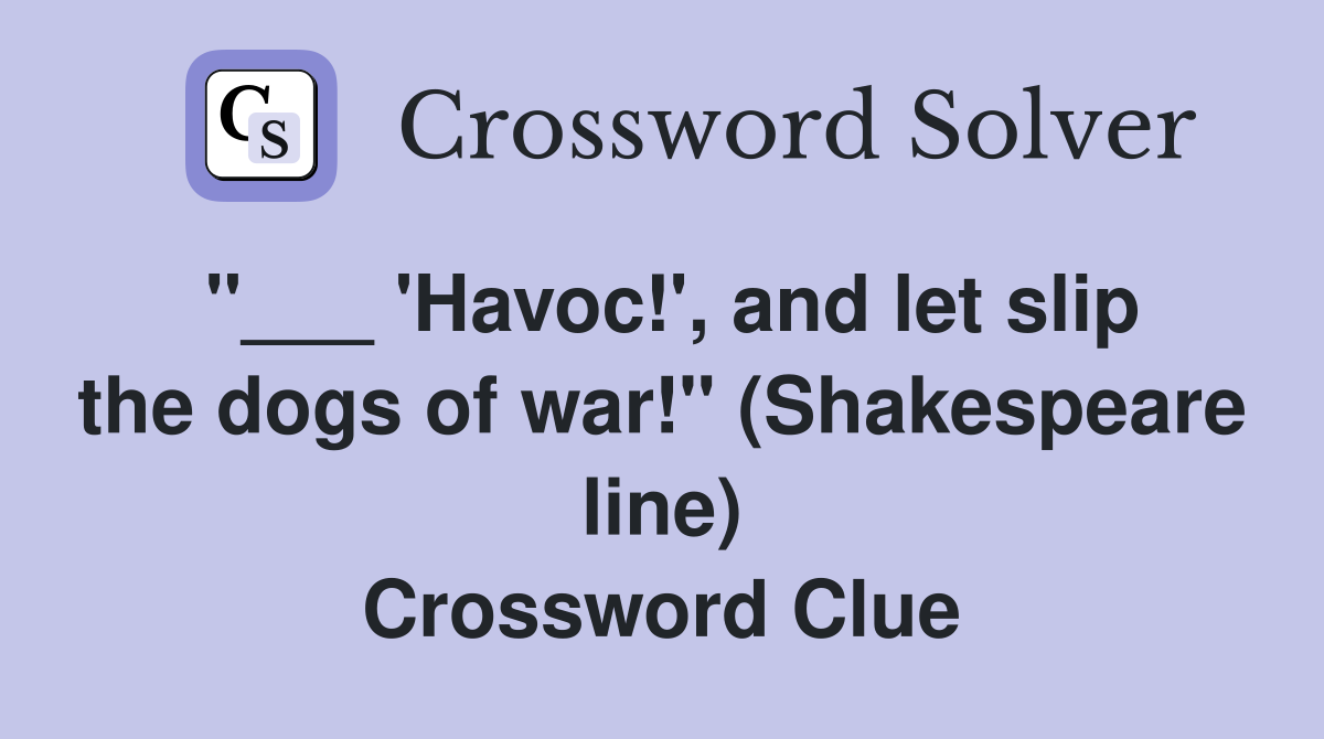 "___ 'Havoc!', and let slip the dogs of war!" (Shakespeare line) Crossword Clue