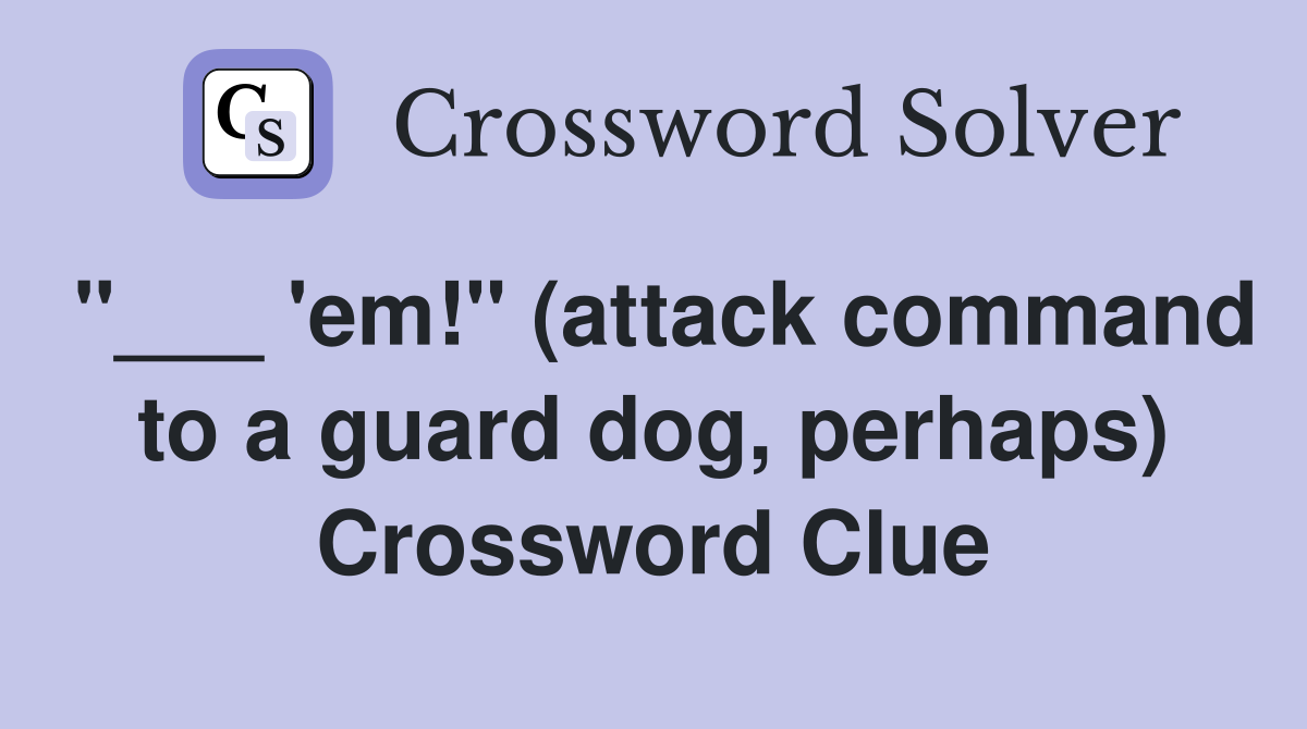 "___ 'em!" (attack command to a guard dog, perhaps) Crossword Clue