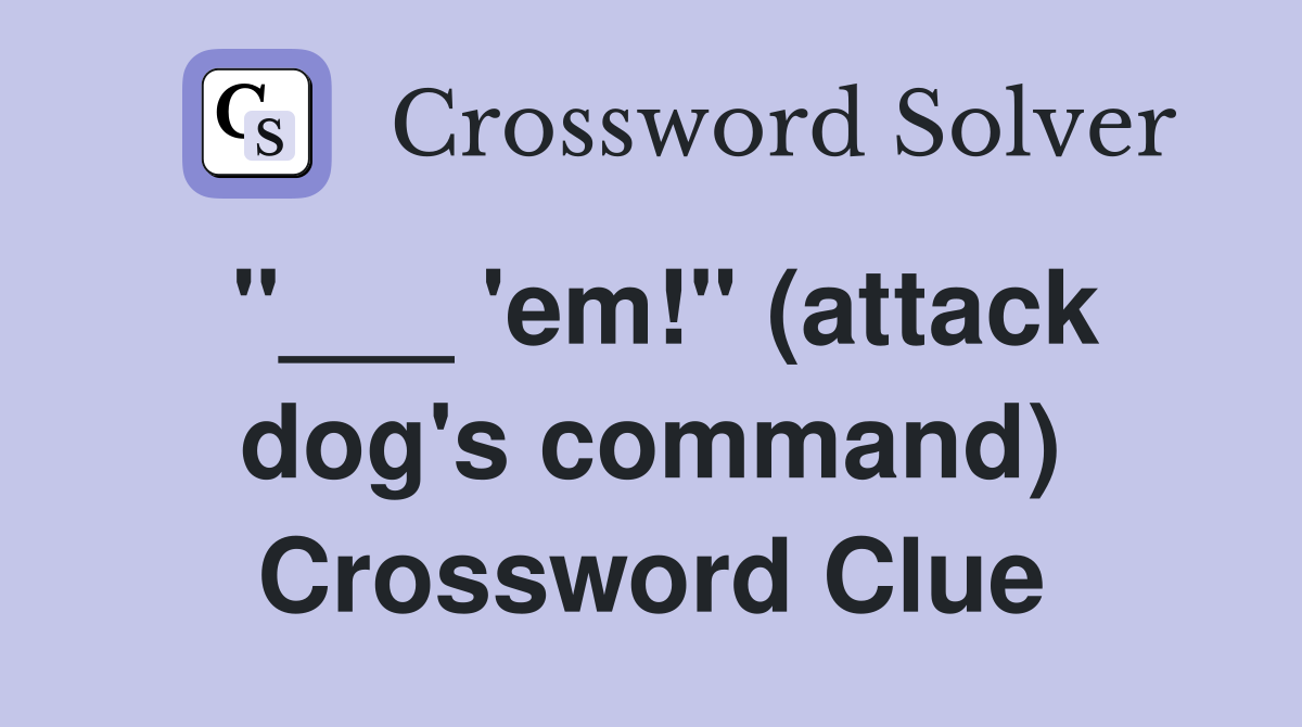"___ 'em!" (attack dog's command) Crossword Clue