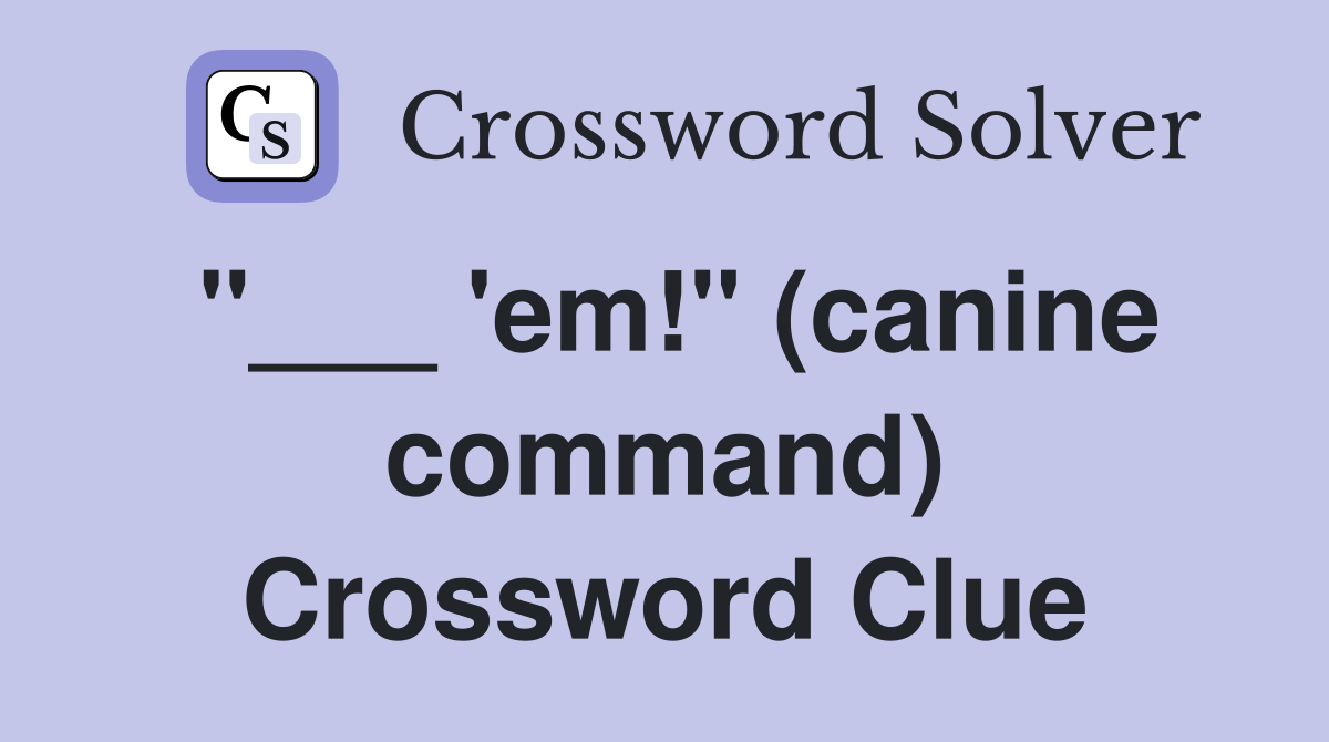 "___ 'em!" (canine command) Crossword Clue