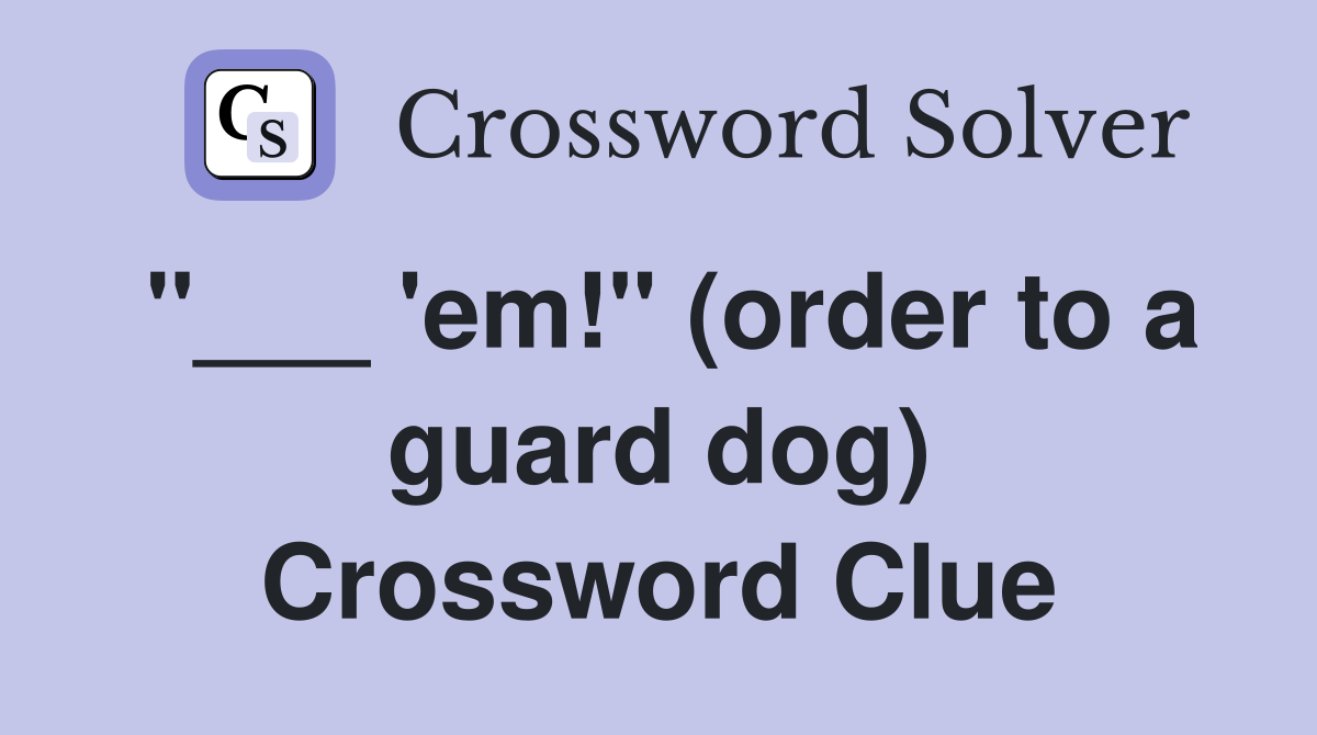 "___ 'em!" (order to a guard dog) Crossword Clue