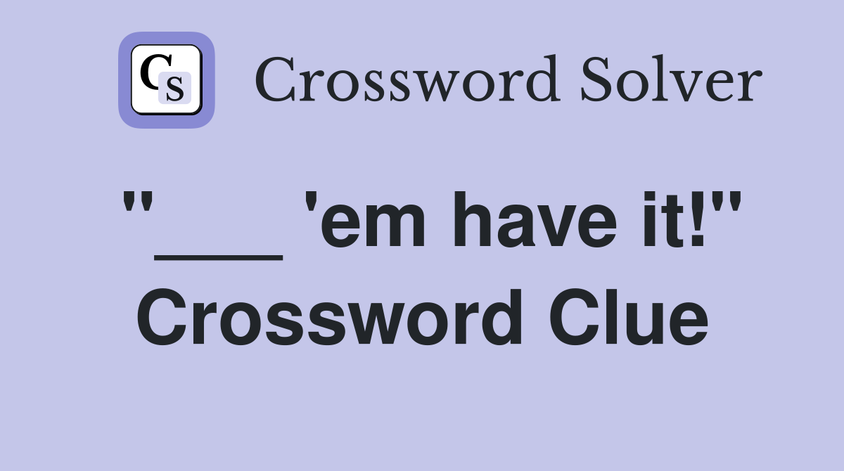 "___ 'em have it!" Crossword Clue