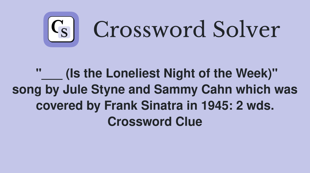 "___ (Is the Loneliest Night of the Week)" song by Jule Styne and Sammy Cahn which was covered by Frank Sinatra in 1945: 2 wds. Crossword Clue