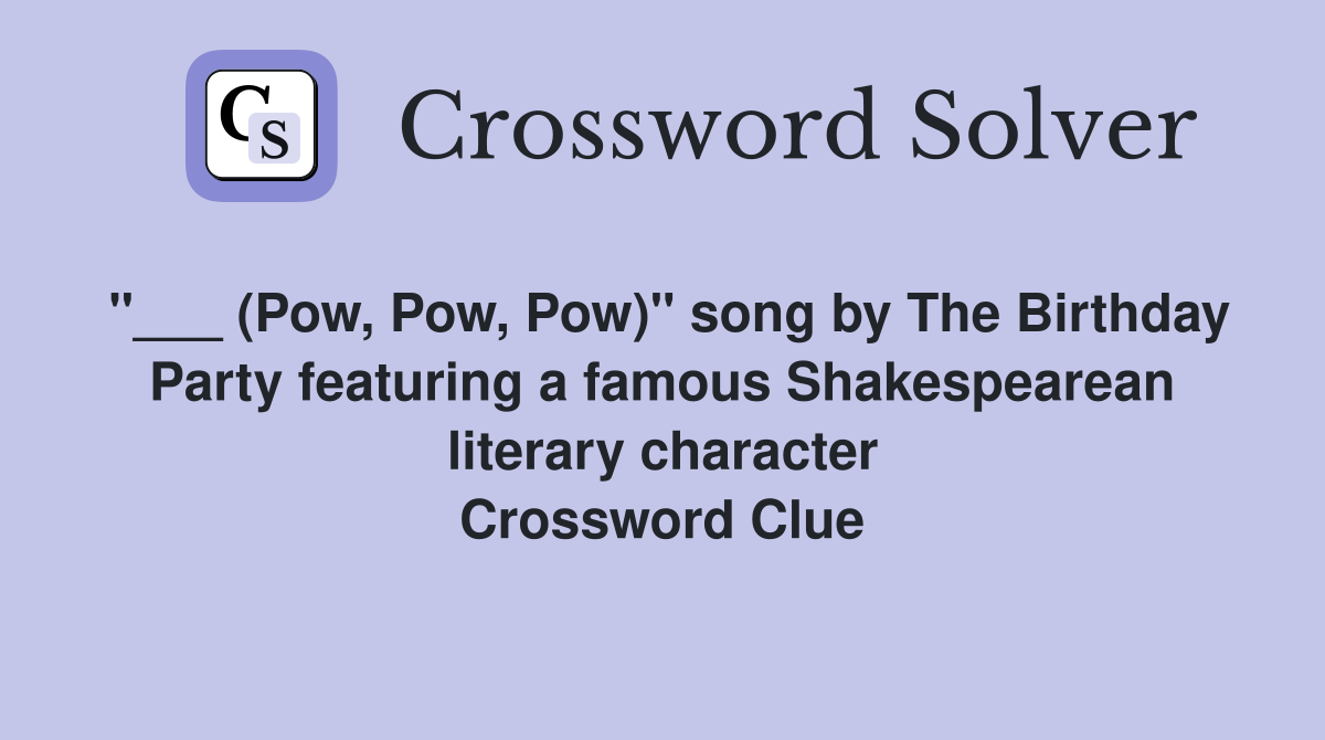 "___ (Pow, Pow, Pow)" song by The Birthday Party featuring a famous Shakespearean literary character Crossword Clue