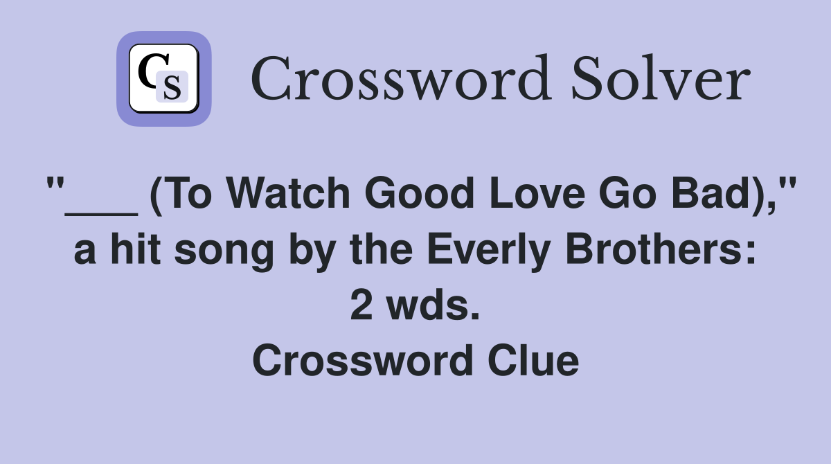 "___ (To Watch Good Love Go Bad)," a hit song by the Everly Brothers: 2 wds. Crossword Clue