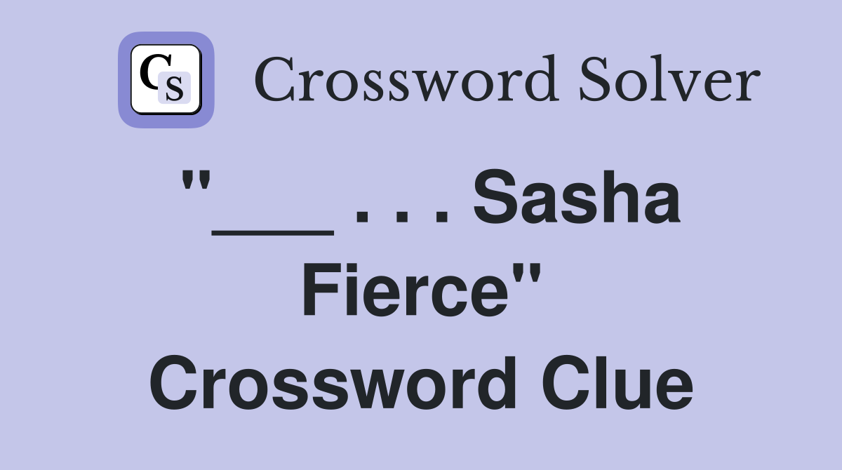 "___ . . . Sasha Fierce" Crossword Clue